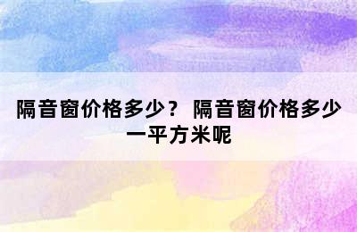 隔音窗价格多少？ 隔音窗价格多少一平方米呢